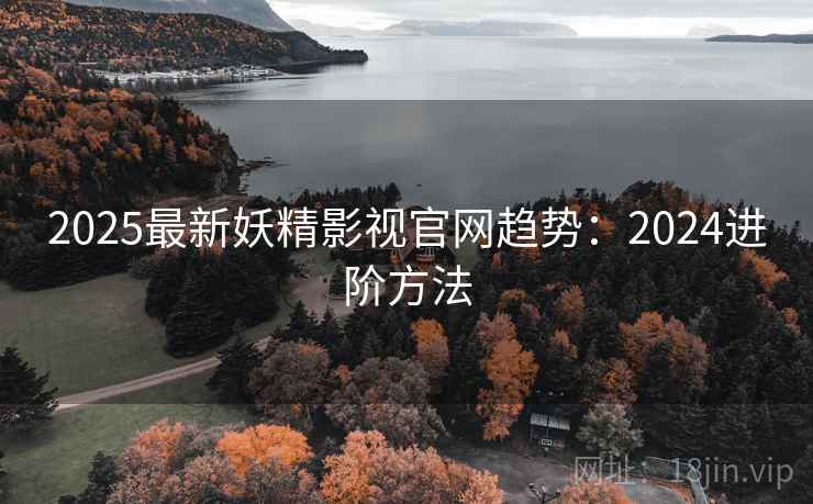 2025最新妖精影视官网趋势：2024进阶方法  第1张