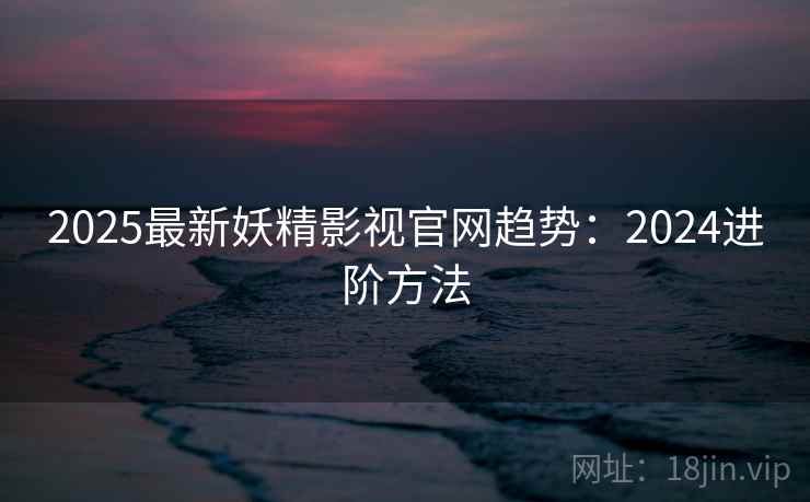 2025最新妖精影视官网趋势：2024进阶方法  第2张