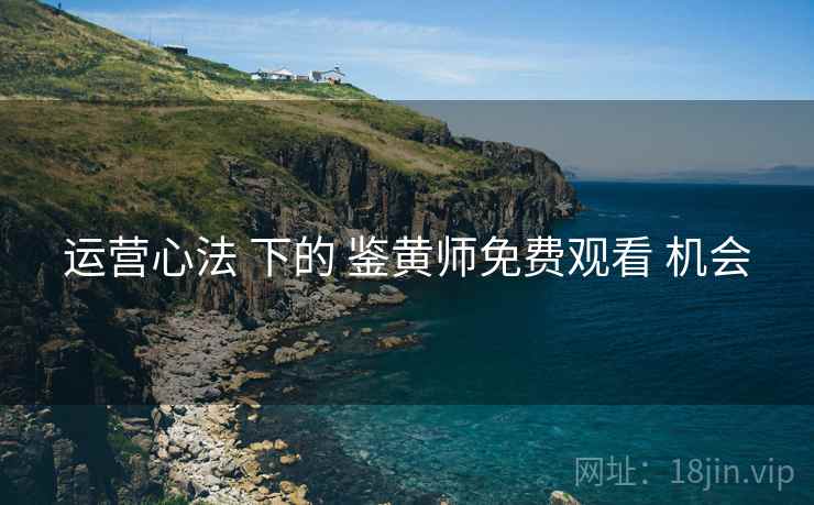 运营心法 下的 鉴黄师免费观看 机会  第1张
