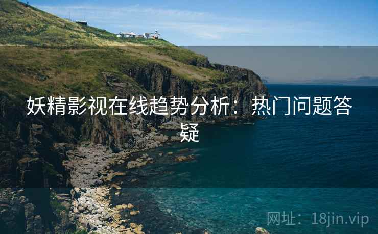 妖精影视在线趋势分析：热门问题答疑  第1张