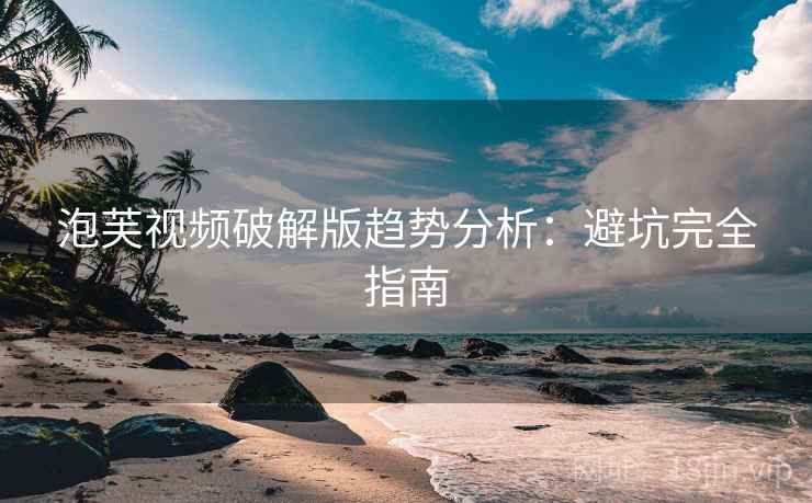 泡芙视频破解版趋势分析：避坑完全指南  第2张