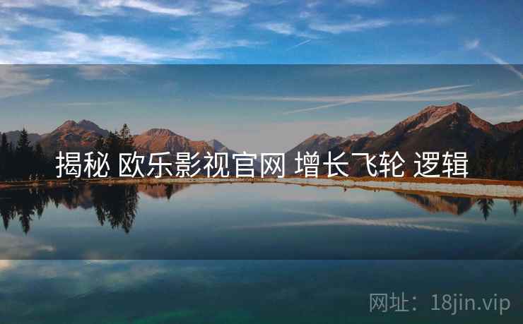 揭秘 欧乐影视官网 增长飞轮 逻辑  第1张