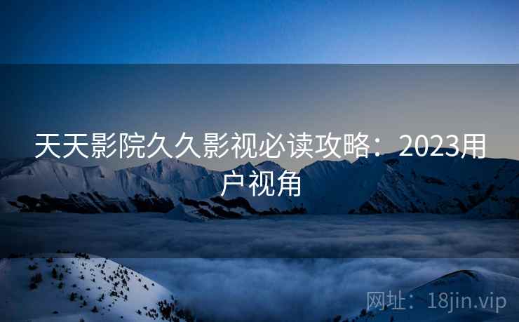 天天影院久久影视必读攻略：2023用户视角  第1张