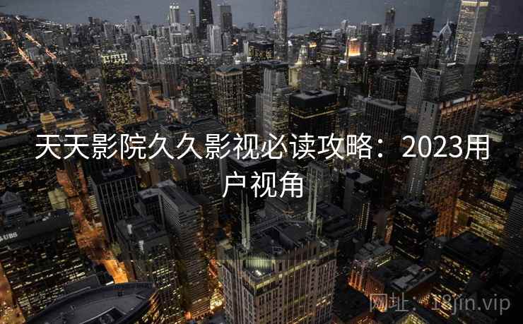天天影院久久影视必读攻略：2023用户视角  第2张