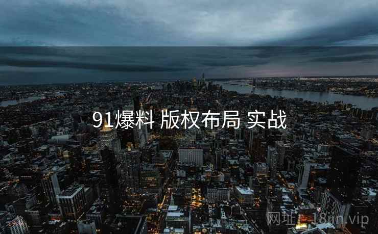 91爆料 版权布局 实战  第2张