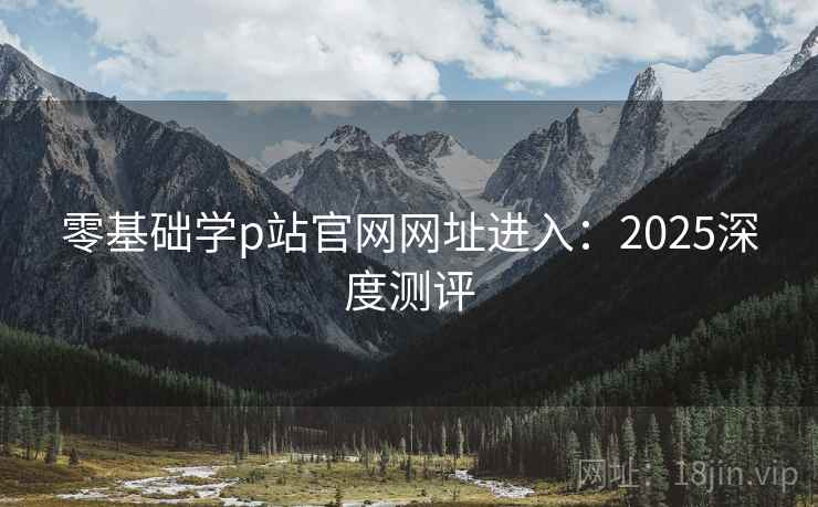 零基础学p站官网网址进入：2025深度测评  第1张