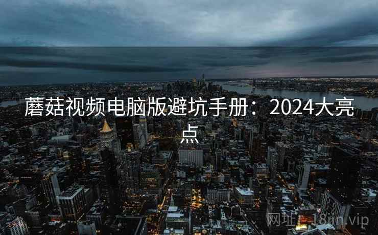 蘑菇视频电脑版避坑手册：2024大亮点  第1张