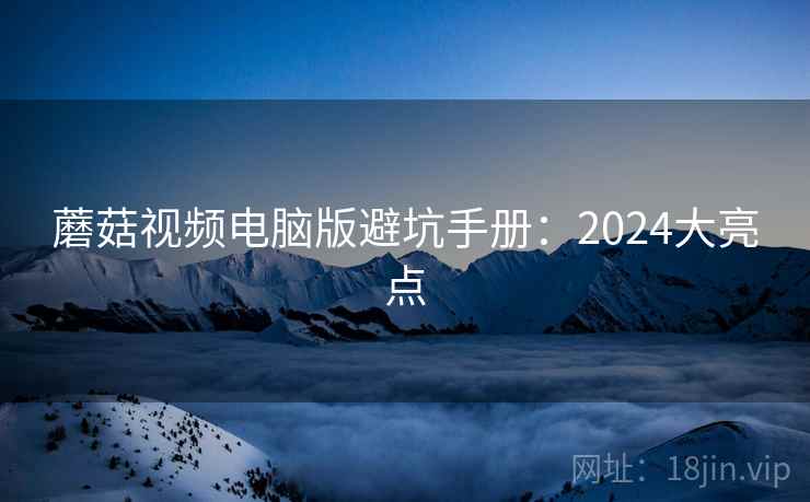 蘑菇视频电脑版避坑手册：2024大亮点  第2张