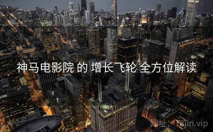 神马电影院 的 增长飞轮 全方位解读  第1张