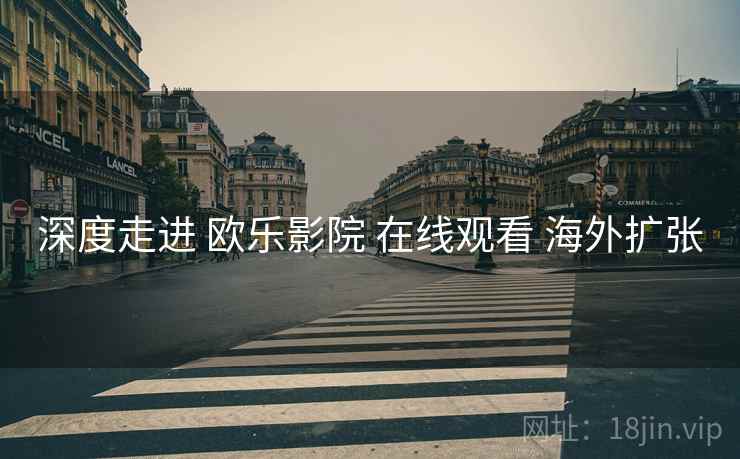 深度走进 欧乐影院 在线观看 海外扩张  第2张