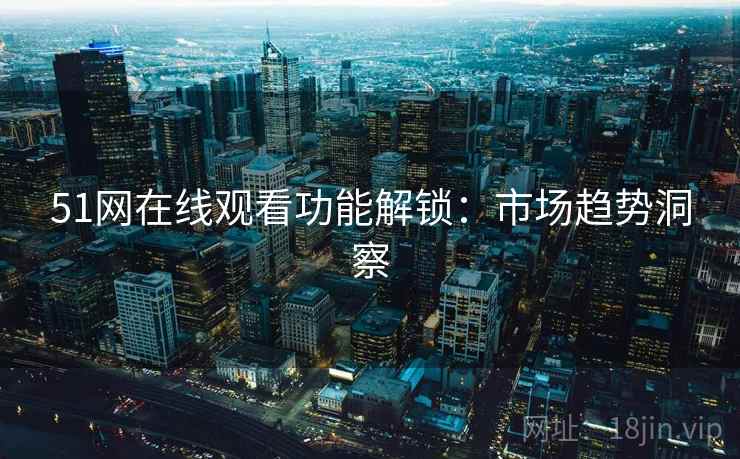 51网在线观看功能解锁：市场趋势洞察  第1张