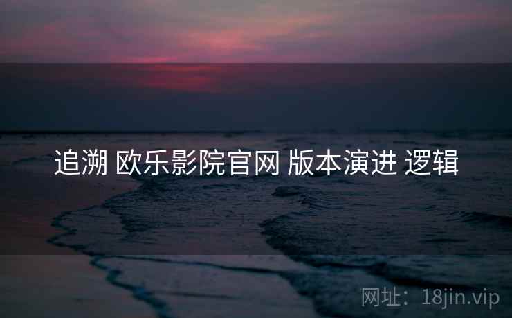 追溯 欧乐影院官网 版本演进 逻辑  第2张