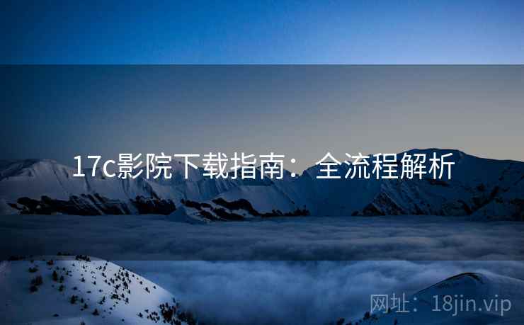 17c影院下载指南：全流程解析  第1张