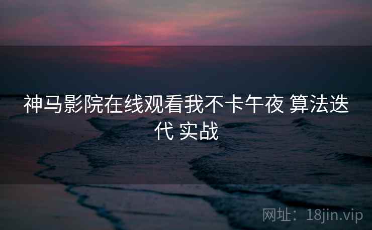 神马影院在线观看我不卡午夜 算法迭代 实战  第2张