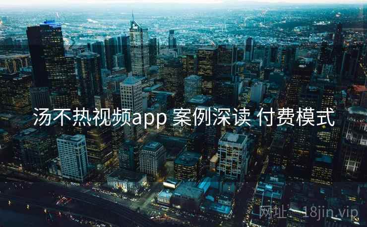 汤不热视频app 案例深读 付费模式  第2张