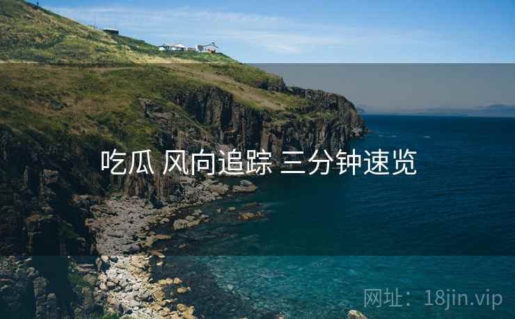 吃瓜 风向追踪 三分钟速览  第2张