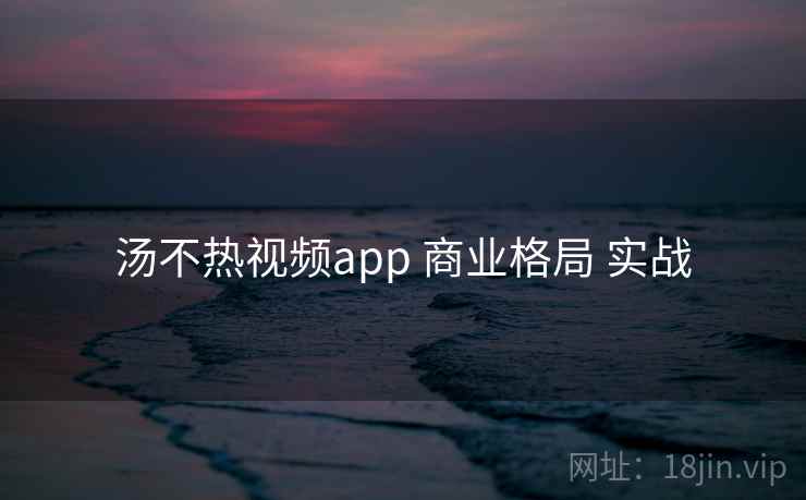 汤不热视频app 商业格局 实战  第1张