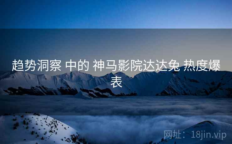 趋势洞察 中的 神马影院达达兔 热度爆表  第1张