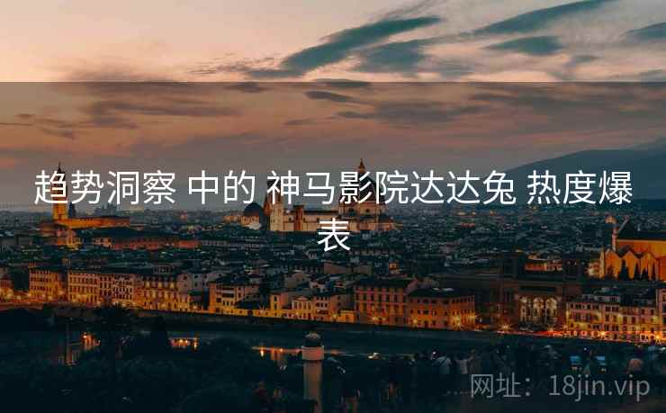 趋势洞察 中的 神马影院达达兔 热度爆表  第2张