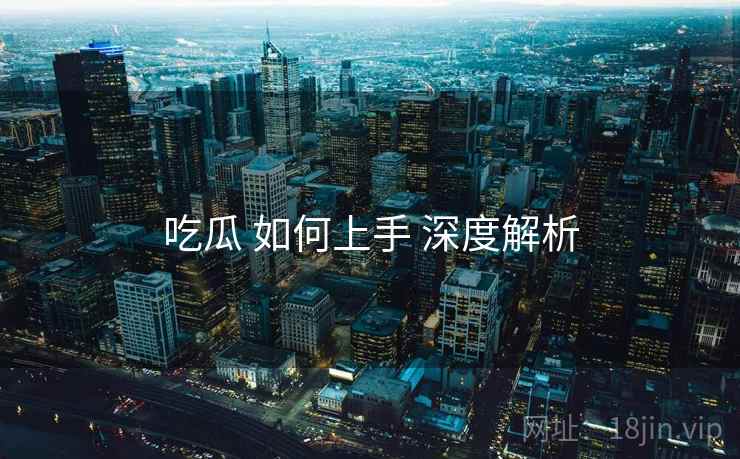 吃瓜 如何上手 深度解析  第1张