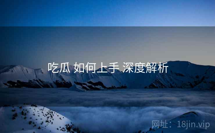 吃瓜 如何上手 深度解析  第2张