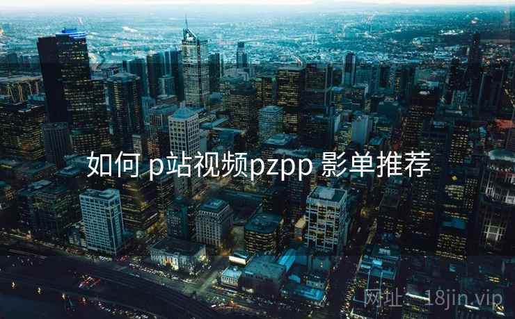 如何 p站视频pzpp 影单推荐  第1张