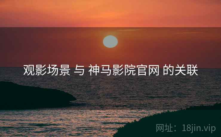 观影场景 与 神马影院官网 的关联  第1张