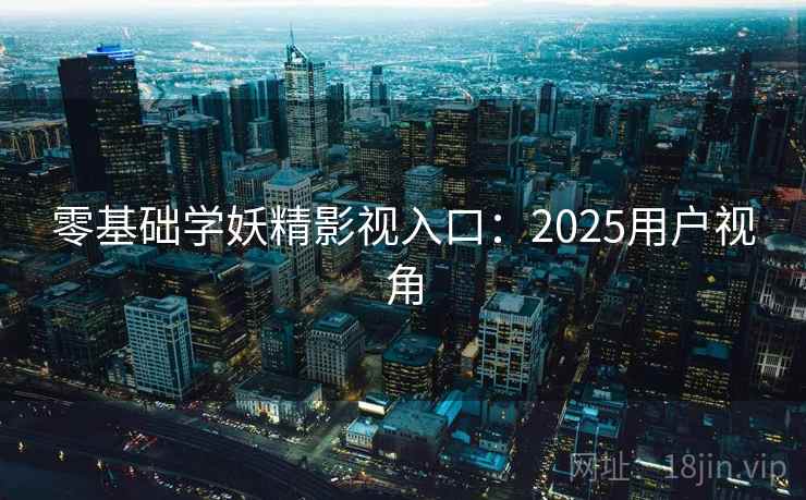 零基础学妖精影视入口：2025用户视角  第1张