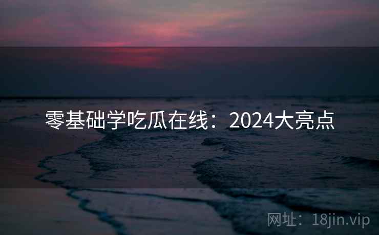 零基础学吃瓜在线：2024大亮点  第1张
