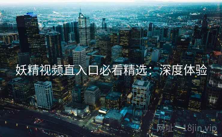 妖精视频直入口必看精选：深度体验  第2张