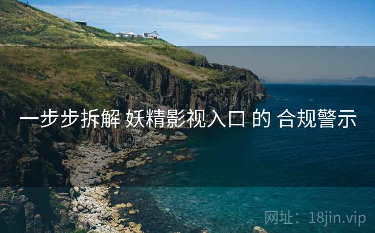 一步步拆解 妖精影视入口 的 合规警示  第2张