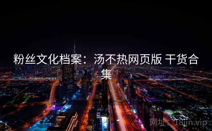 粉丝文化档案：汤不热网页版 干货合集  第2张