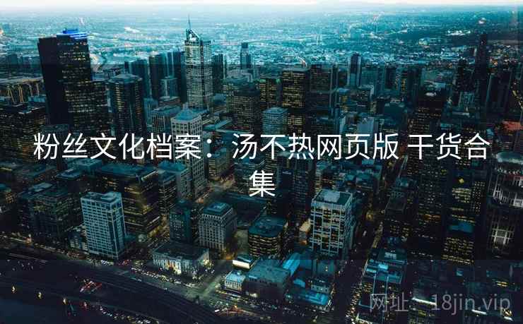粉丝文化档案：汤不热网页版 干货合集  第1张