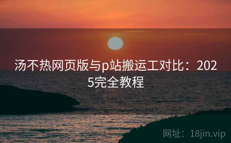 汤不热网页版与p站搬运工对比：2025完全教程  第1张