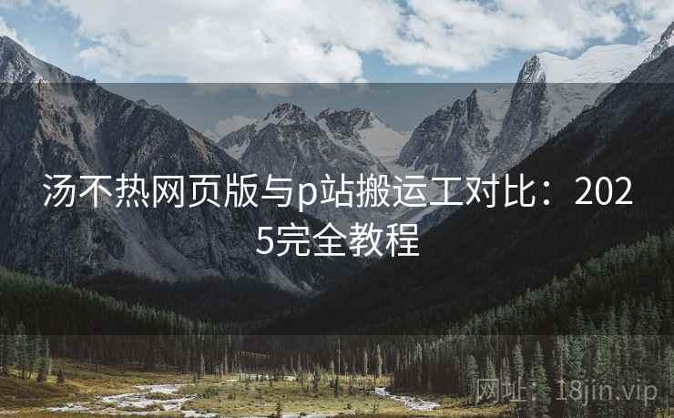 汤不热网页版与p站搬运工对比：2025完全教程  第2张