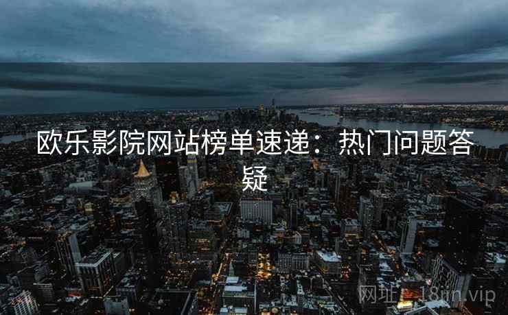 欧乐影院网站榜单速递：热门问题答疑  第1张
