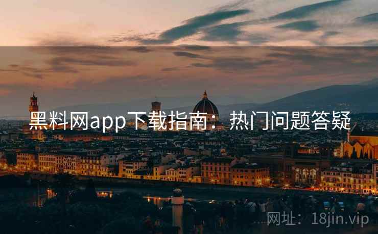 黑料网app下载指南：热门问题答疑  第2张