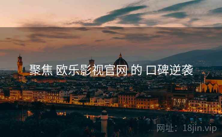聚焦 欧乐影视官网 的 口碑逆袭  第1张