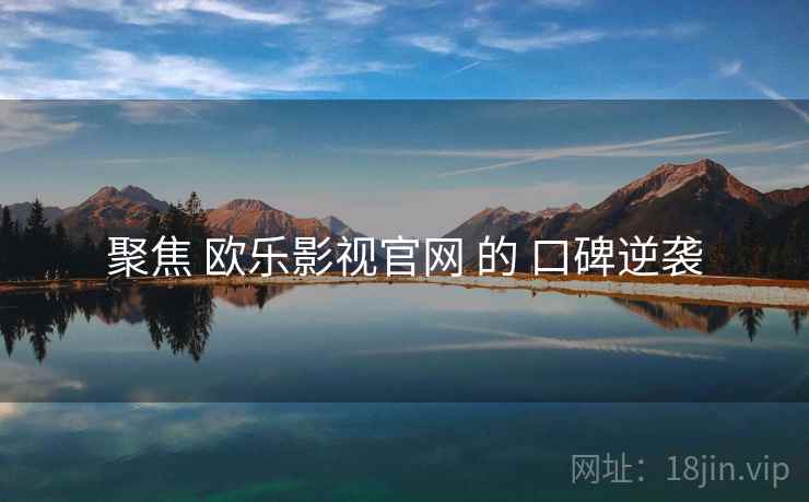 聚焦 欧乐影视官网 的 口碑逆袭  第2张