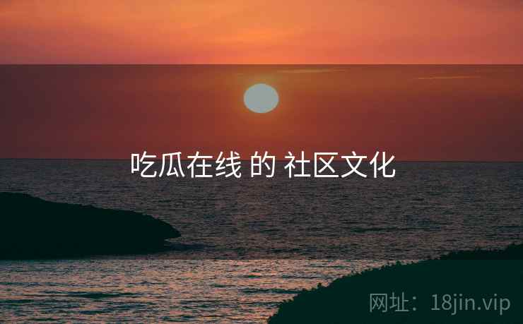 吃瓜在线 的 社区文化  第1张
