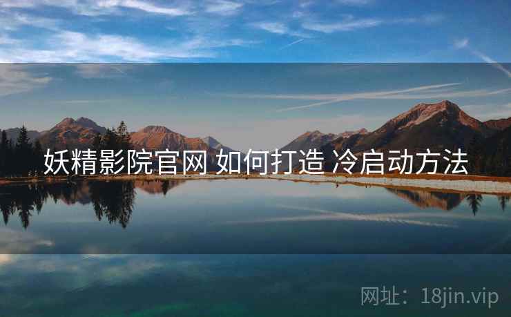 妖精影院官网 如何打造 冷启动方法  第1张