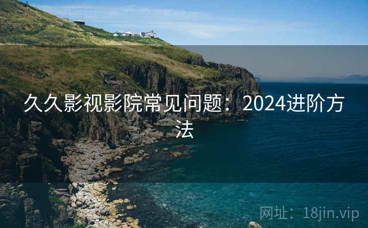 久久影视影院常见问题：2024进阶方法  第1张