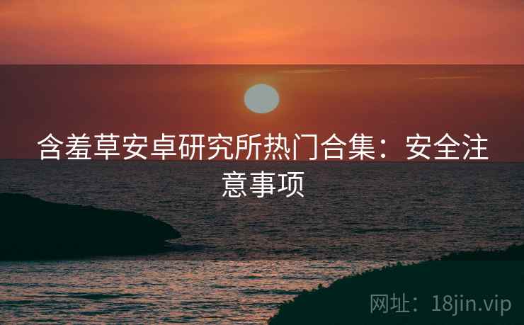 含羞草安卓研究所热门合集：安全注意事项  第1张
