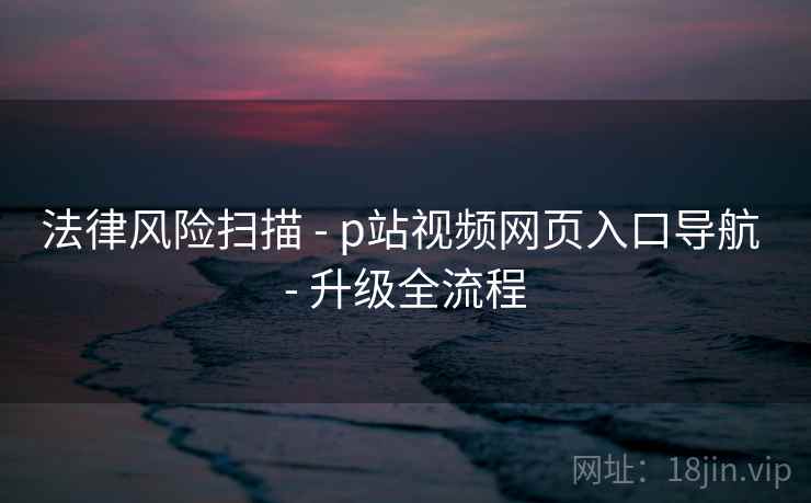 法律风险扫描 - p站视频网页入口导航 升级全流程  第2张