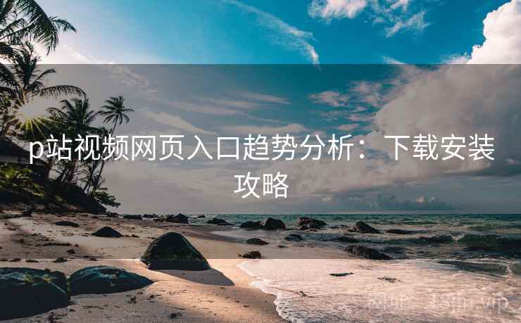 p站视频网页入口趋势分析：下载安装攻略  第1张