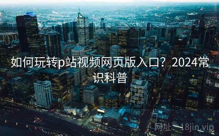 如何玩转p站视频网页版入口？2024常识科普  第1张