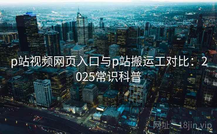 p站视频网页入口与p站搬运工对比：2025常识科普  第2张