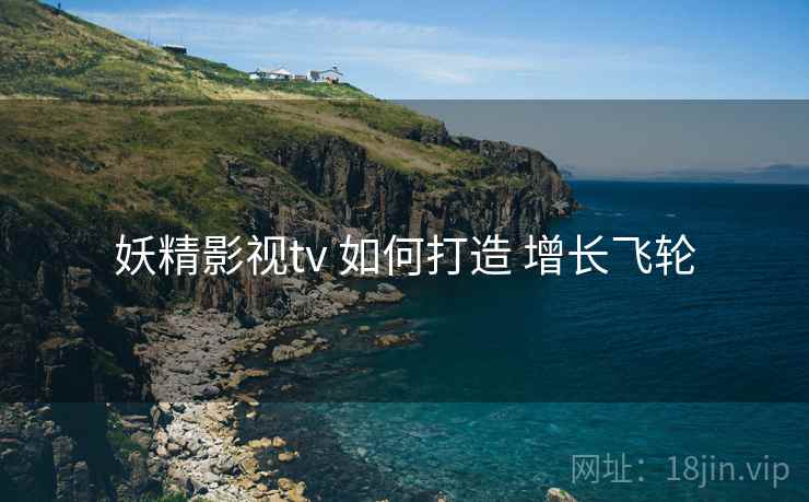 妖精影视tv 如何打造 增长飞轮  第1张