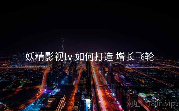妖精影视tv 如何打造 增长飞轮  第2张