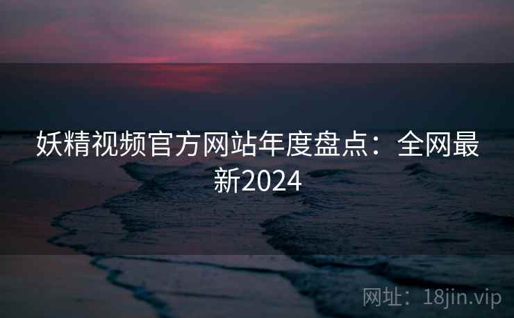 妖精视频官方网站年度盘点：全网最新2024  第1张